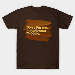 Sorry I am late i didn't want to come. T-Shirt